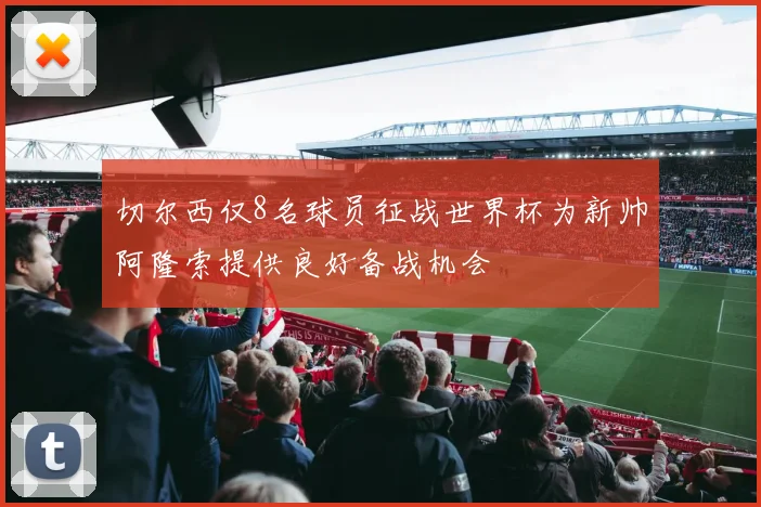 切尔西仅8名球员征战世界杯为新帅阿隆索提供良好备战机会
