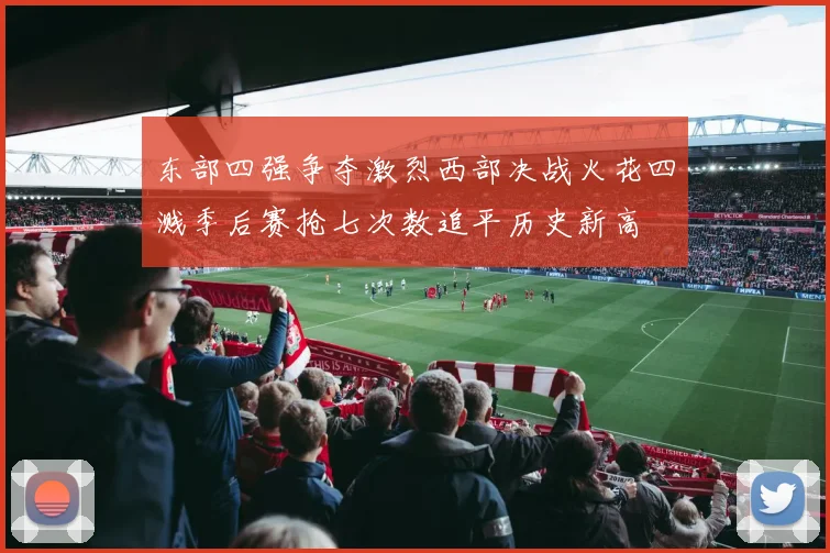 东部四强争夺激烈西部决战火花四溅季后赛抢七次数追平历史新高
