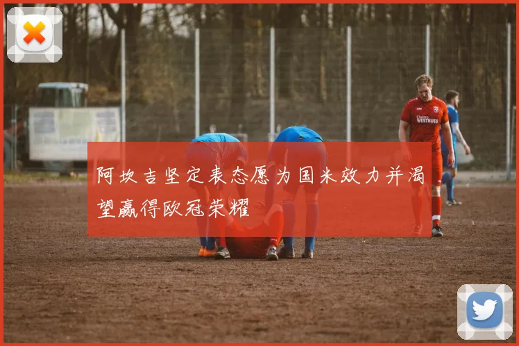 阿坎吉坚定表态愿为国米效力并渴望赢得欧冠荣耀