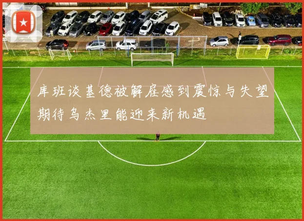 库班谈基德被解雇感到震惊与失望期待乌杰里能迎来新机遇