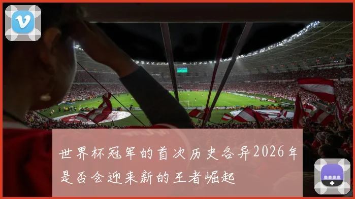 世界杯冠军的首次历史各异2026年是否会迎来新的王者崛起