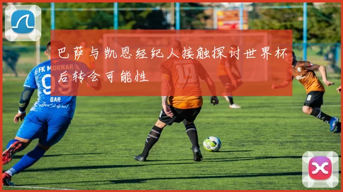 巴萨与凯恩经纪人接触探讨世界杯后转会可能性