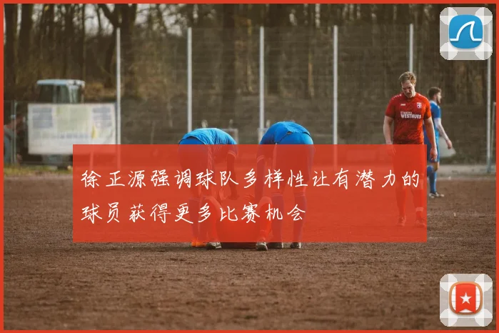 徐正源强调球队多样性让有潜力的球员获得更多比赛机会