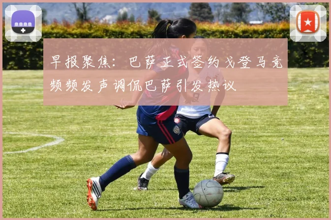 早报聚焦：巴萨正式签约戈登马竞频频发声调侃巴萨引发热议