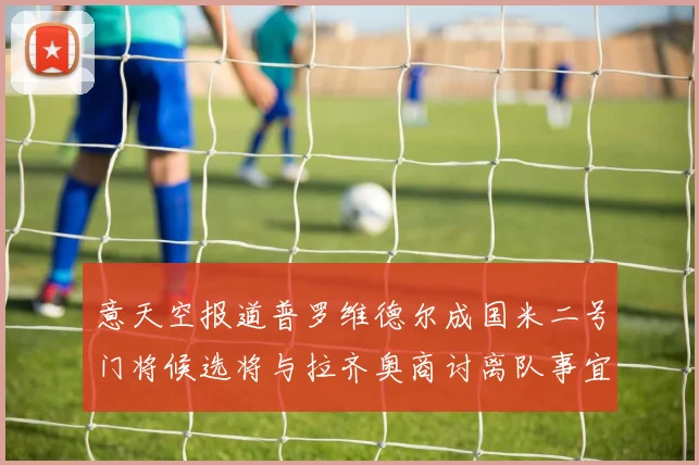 意天空报道普罗维德尔成国米二号门将候选将与拉齐奥商讨离队事宜