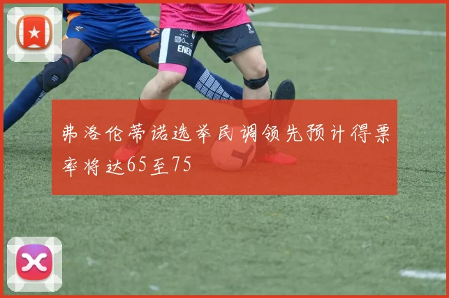 弗洛伦蒂诺选举民调领先预计得票率将达65至75