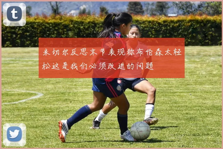 米切尔反思末节表现称布伦森太轻松这是我们必须改进的问题