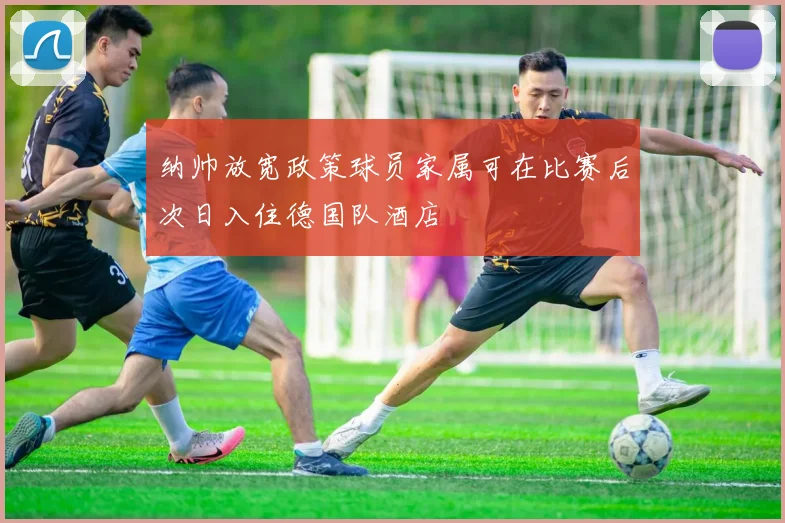 纳帅放宽政策球员家属可在比赛后次日入住德国队酒店