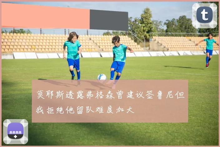 莫耶斯透露弗格森曾建议签鲁尼但我拒绝他留队难度加大