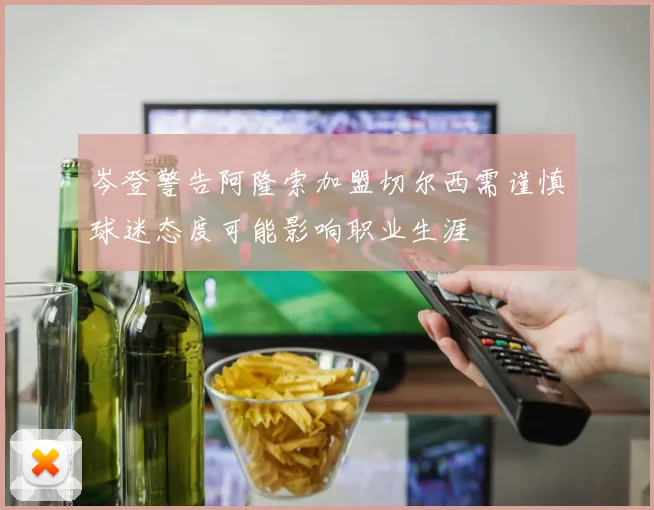 岑登警告阿隆索加盟切尔西需谨慎球迷态度可能影响职业生涯