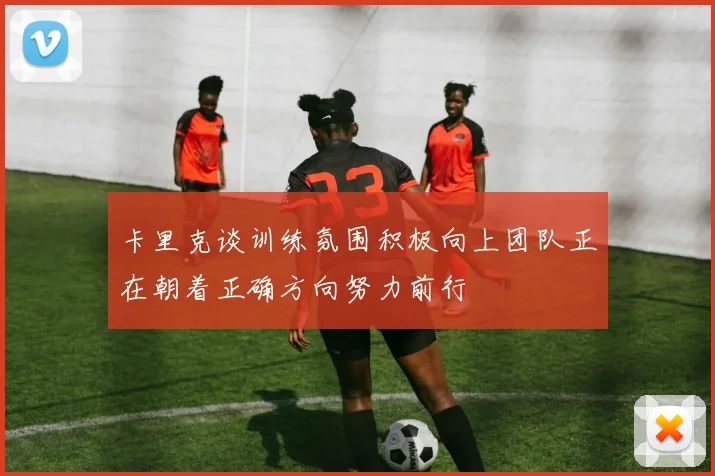 卡里克谈训练氛围积极向上团队正在朝着正确方向努力前行