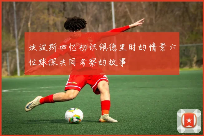 坎波斯回忆初识佩德里时的情景六位球探共同考察的故事