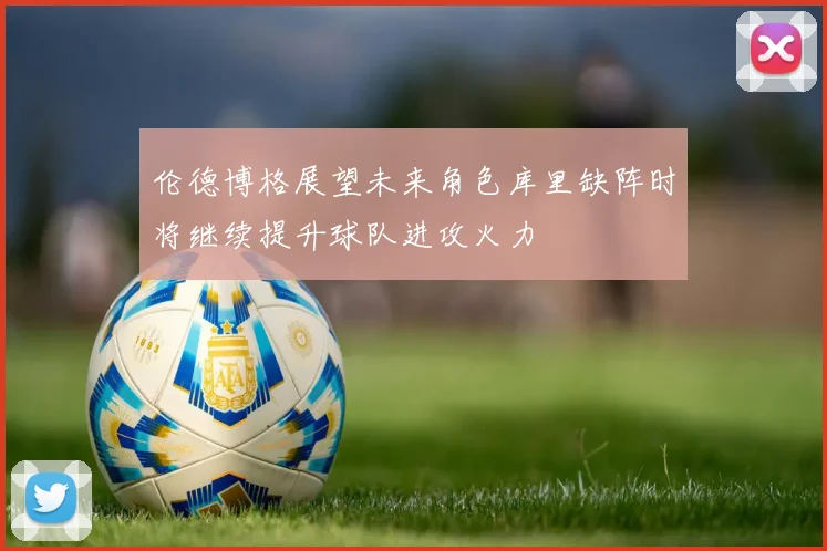 伦德博格展望未来角色库里缺阵时将继续提升球队进攻火力