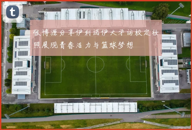 张博源分享伊利诺伊大学访校定妆照展现青春活力与篮球梦想