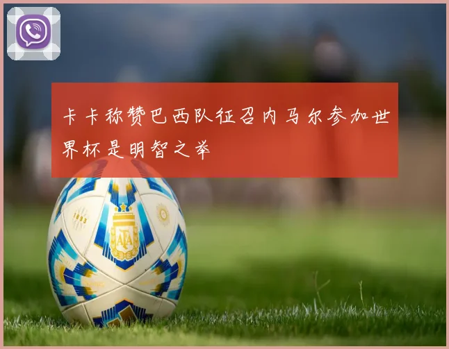 卡卡称赞巴西队征召内马尔参加世界杯是明智之举